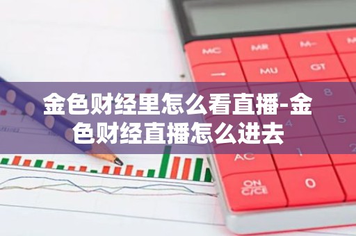 金色财经里怎么看直播-金色财经直播怎么进去