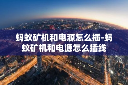 蚂蚁矿机和电源怎么插-蚂蚁矿机和电源怎么插线