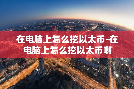 在电脑上怎么挖以太币-在电脑上怎么挖以太币啊
