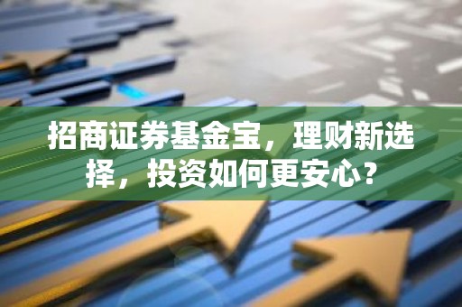 招商证券基金宝，理财新选择，投资如何更安心？