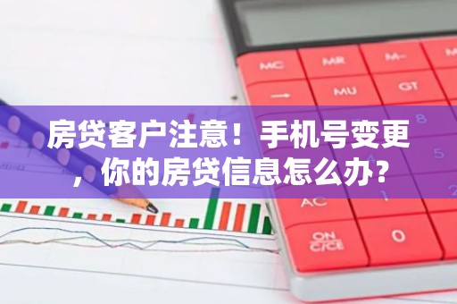 房贷客户注意！手机号变更，你的房贷信息怎么办？