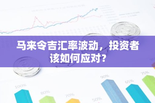 马来令吉汇率波动，投资者该如何应对？