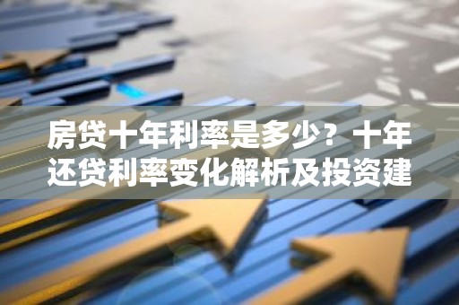 房贷十年利率是多少？十年还贷利率变化解析及投资建议