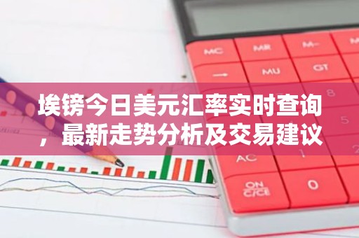 埃镑今日美元汇率实时查询，最新走势分析及交易建议