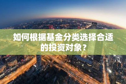 如何根据基金分类选择合适的投资对象？