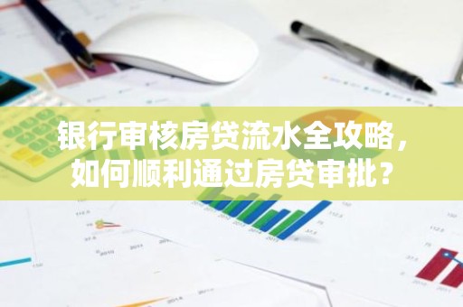 银行审核房贷流水全攻略，如何顺利通过房贷审批？