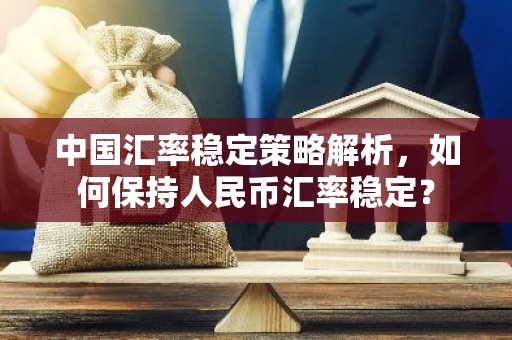 中国汇率稳定策略解析，如何保持人民币汇率稳定？