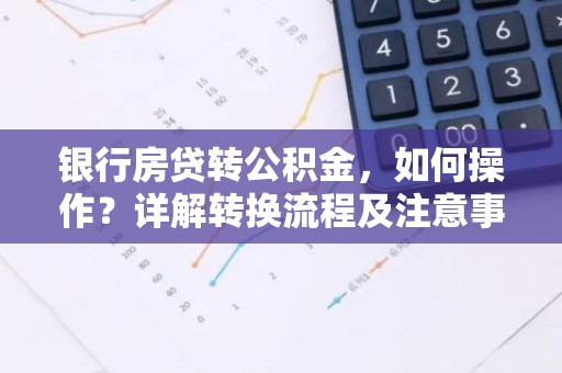 银行房贷转公积金，如何操作？详解转换流程及注意事项