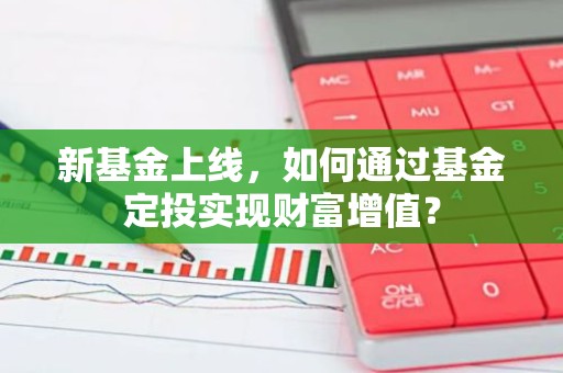 新基金上线，如何通过基金定投实现财富增值？