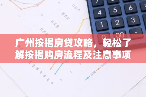 广州按揭房贷攻略，轻松了解按揭购房流程及注意事项