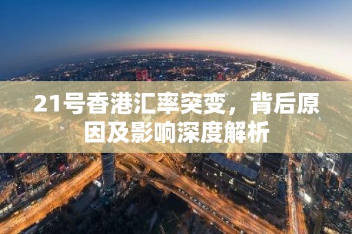 21号香港汇率突变，背后原因及影响深度解析
