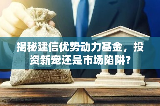 揭秘建信优势动力基金，投资新宠还是市场陷阱？