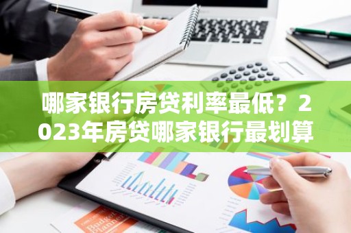 哪家银行房贷利率最低？2023年房贷哪家银行最划算？