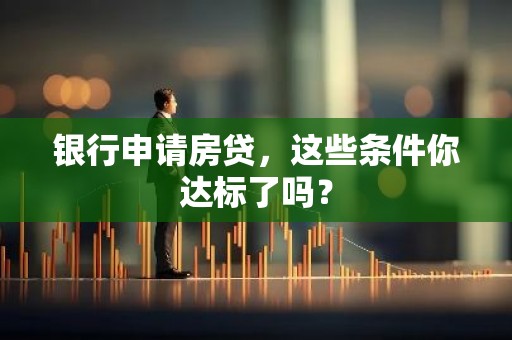 银行申请房贷，这些条件你达标了吗？