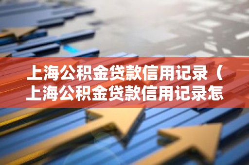 上海公积金贷款信用记录（上海公积金贷款信用记录怎么查）