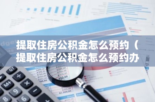 提取住房公积金怎么预约（提取住房公积金怎么预约办理）