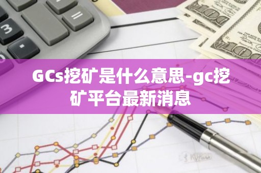 GCs挖矿是什么意思-gc挖矿平台最新消息