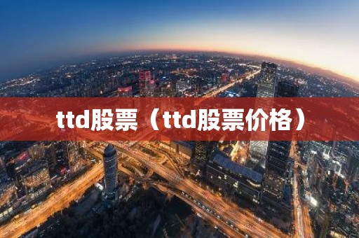 ttd股票（ttd股票价格）