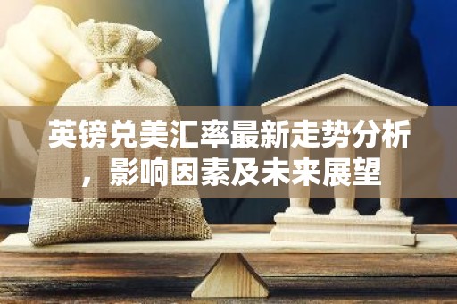 英镑兑美汇率最新走势分析，影响因素及未来展望