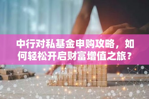 中行对私基金申购攻略，如何轻松开启财富增值之旅？