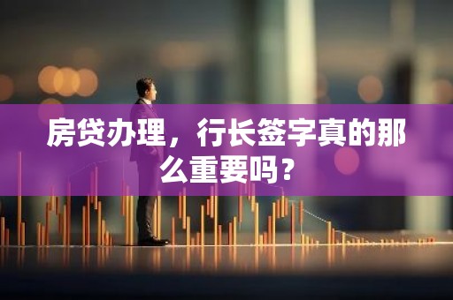 房贷办理，行长签字真的那么重要吗？