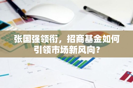 张国强领衔，招商基金如何引领市场新风向？