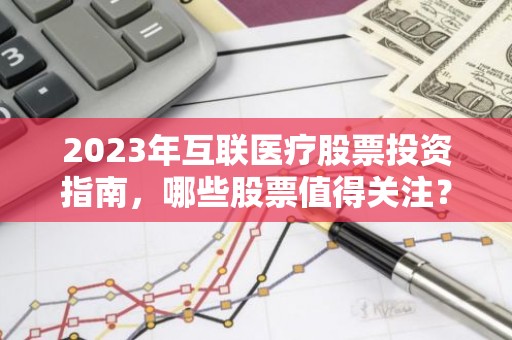 2023年互联医疗股票投资指南，哪些股票值得关注？