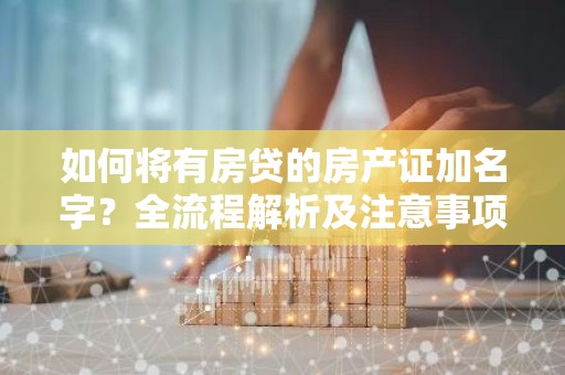 如何将有房贷的房产证加名字？全流程解析及注意事项