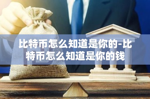比特币怎么知道是你的-比特币怎么知道是你的钱