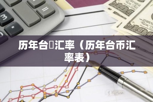 历年台幣汇率（历年台币汇率表）