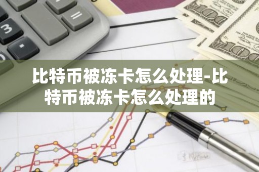 比特币被冻卡怎么处理-比特币被冻卡怎么处理的