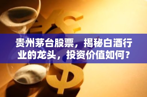 贵州茅台股票，揭秘白酒行业的龙头，投资价值如何？