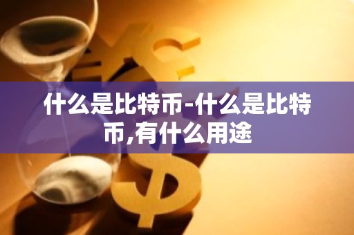 什么是比特币-什么是比特币,有什么用途