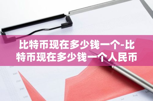 比特币现在多少钱一个-比特币现在多少钱一个人民币