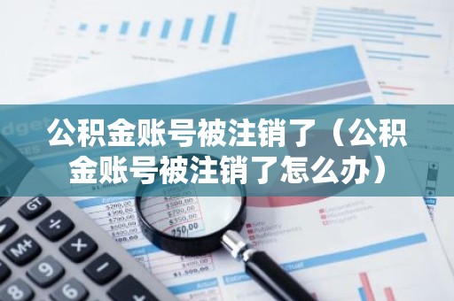 公积金账号被注销了（公积金账号被注销了怎么办）
