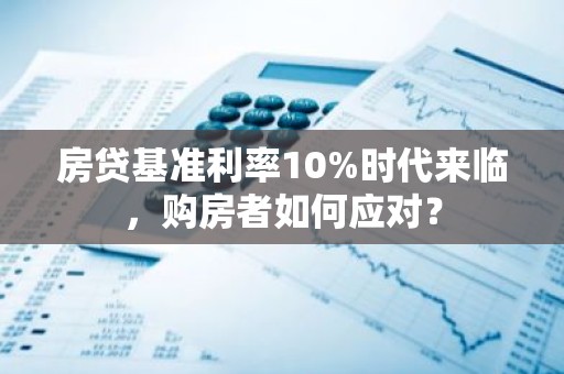 房贷基准利率10%时代来临，购房者如何应对？