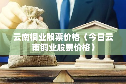 云南铜业股票价格（今日云南铜业股票价格）