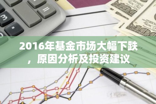 2016年基金市场大幅下跌，原因分析及投资建议