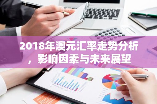 2018年澳元汇率走势分析，影响因素与未来展望