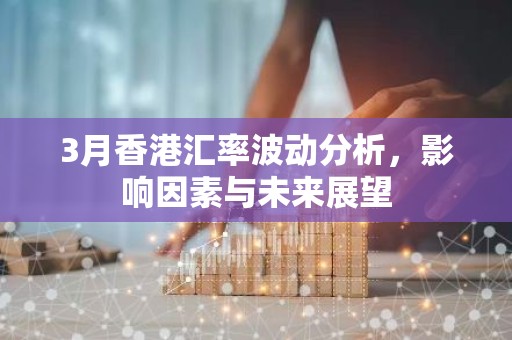 3月香港汇率波动分析，影响因素与未来展望