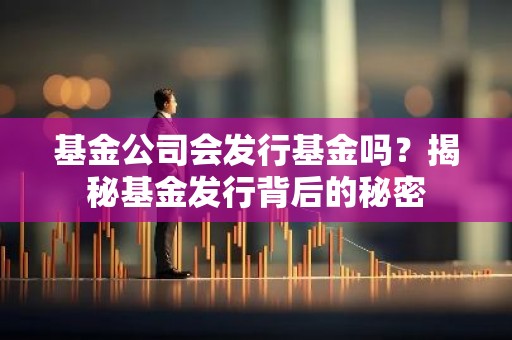 基金公司会发行基金吗？揭秘基金发行背后的秘密