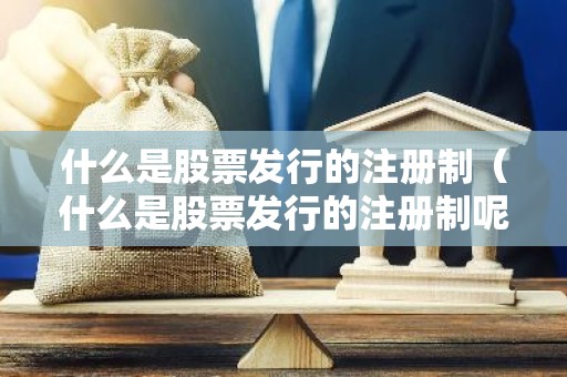 什么是股票发行的注册制（什么是股票发行的注册制呢）