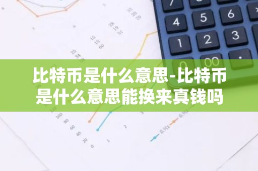 比特币是什么意思-比特币是什么意思能换来真钱吗