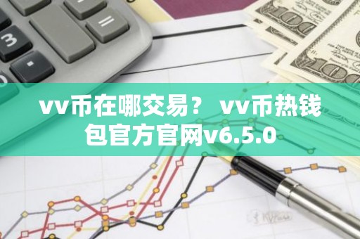 vv币在哪交易？ vv币热钱包官方官网v6.5.0