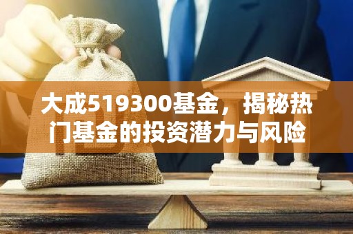 大成519300基金，揭秘热门基金的投资潜力与风险