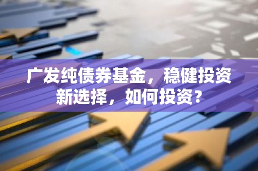 广发纯债券基金，稳健投资新选择，如何投资？