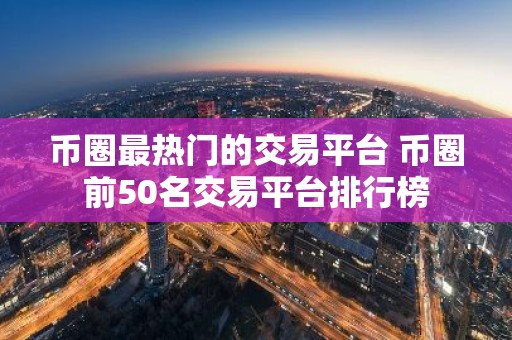 币圈最热门的交易平台 币圈前50名交易平台排行榜