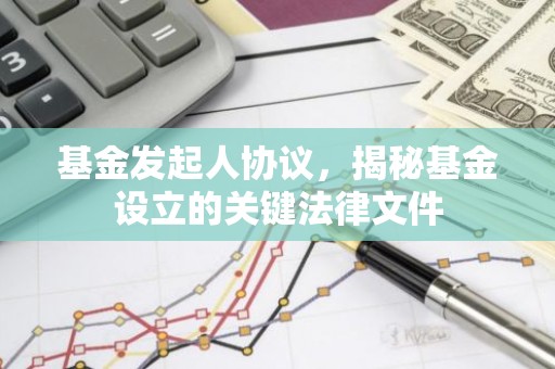 基金发起人协议，揭秘基金设立的关键法律文件