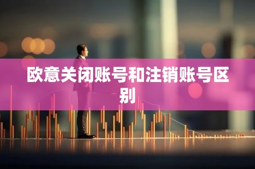 欧意关闭账号和注销账号区别