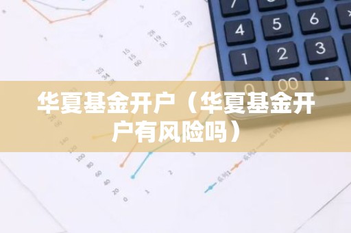 华夏基金开户（华夏基金开户有风险吗）